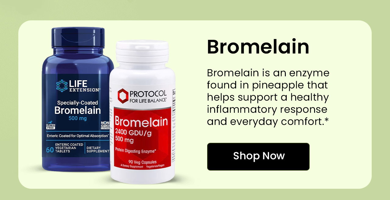 Bromelain: Bromelain is an enzyme found in pineapple that helps support a healthy inflammatory response and everyday comfort.* Shop Bromelain.