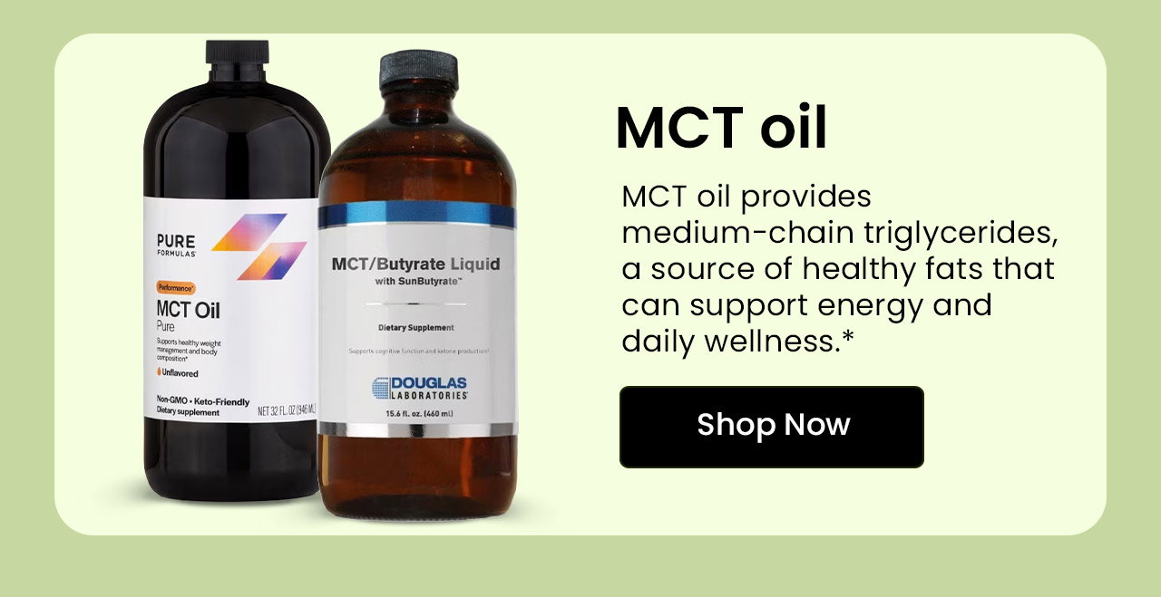 MCT Oil: MCT oil provides medium-chain triglycerides, a source of healthy fats that can support energy and daily wellness.* Shop MCT Oil.