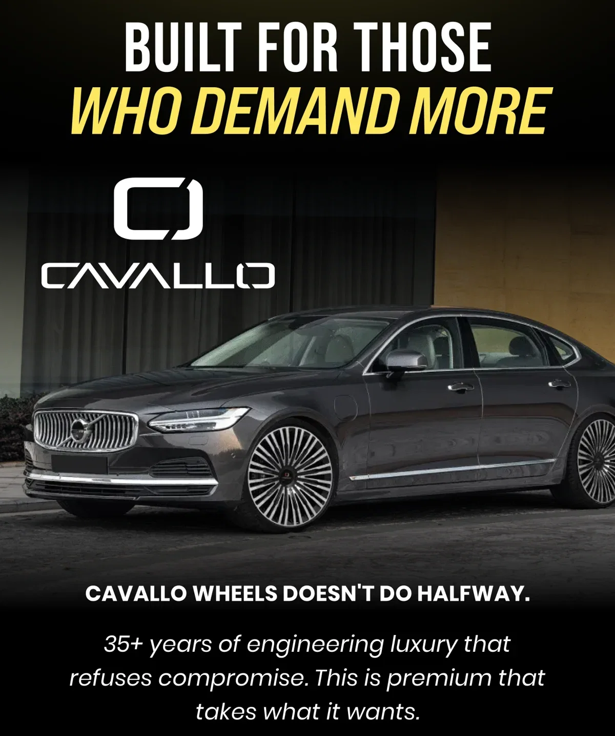  BUILT FOR THOSE WHO DEMAND MORE CAVALLO WHEELS DOESN'T DO HALFWAY. 35+ years of engineering luxury that refuses compromise. This is premium that takes what it wants.