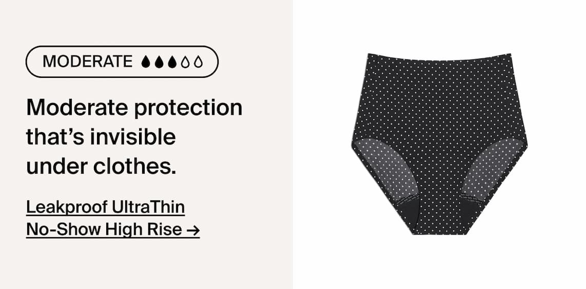 Moderate absorbency. Moderate protection that's invisble under clothes. Leakproof UltraThin No-Show High Rise ->