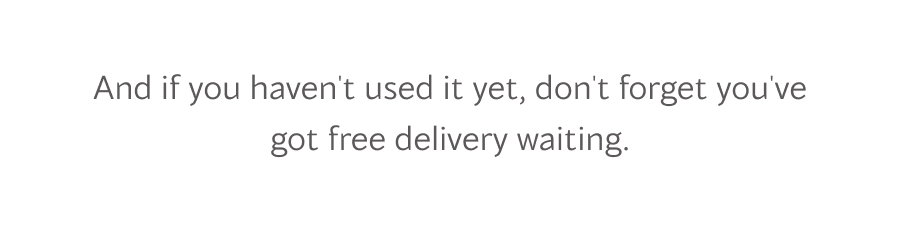 And if you haven't used it yet, don't forget you've got free delivery waiting.