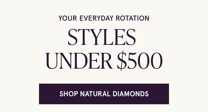 Your everyday rotation. Styles under $500. Click here to shop natural diamonds