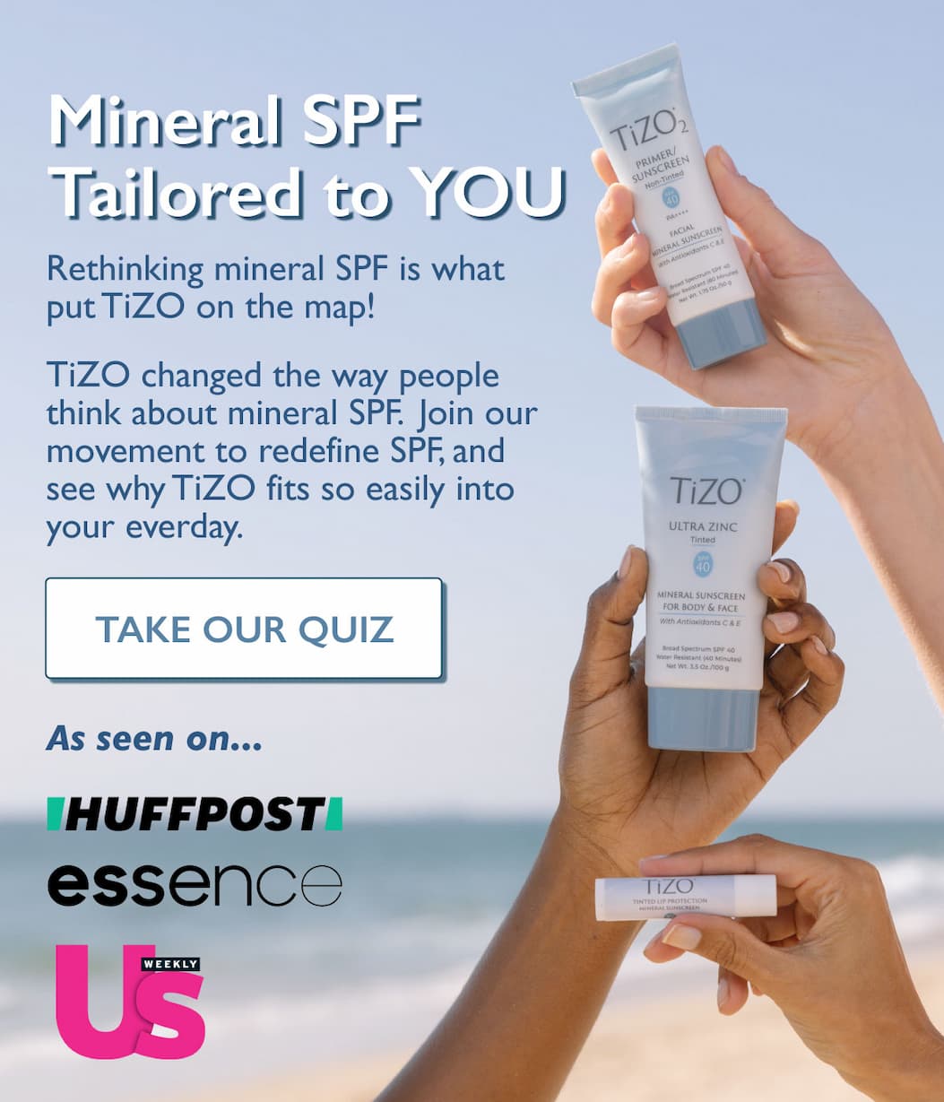 Mineral SPF Tailored to your Skin Type and Lifestyle Rethinking mineral SPF is what put TIZO on the map! Join us on our journey to change the way the world thinks about SPF and see for yourself how easy it is to make TiZO part of your everyday routine. Seen on Huffpost, Essence, and US Weekly TAKE OUR QUIZ