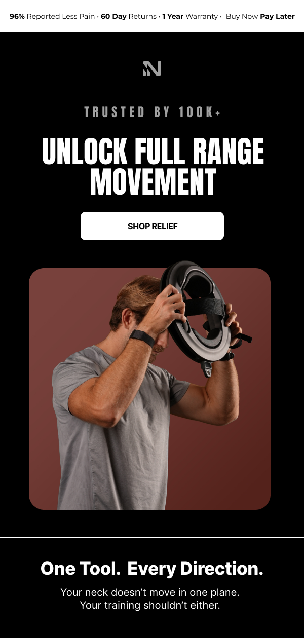Top banner: 96% Reported Less Pain · 60 Day Returns · 1 Year Warranty · Buy Now Pay Later Hero: TRUSTED BY 100K+ BUILT FOR HOW YOU MOVE CTA: START YOUR JOURNEY Body intro: Not just for athletes - For anyone who wanting to improve mobility. Section 1: THE RECOVERY-FOCUSED You want to move better and stay pain-free long term. Targeted training helps you rebuild strength the right way, so you can move with confidence again. Section 2: THE 9-5 WORKER Long hours at a desk take a toll on your neck. Build the strength to offset daily strain - so you feel supported, mobile, and less restricted. Section 3: THE COMBAT SPORTS ATHLETE Your neck takes impact from every angle. Train it to handle force, resist pressure, and stay strong through every round. CTA: SHOP NOW