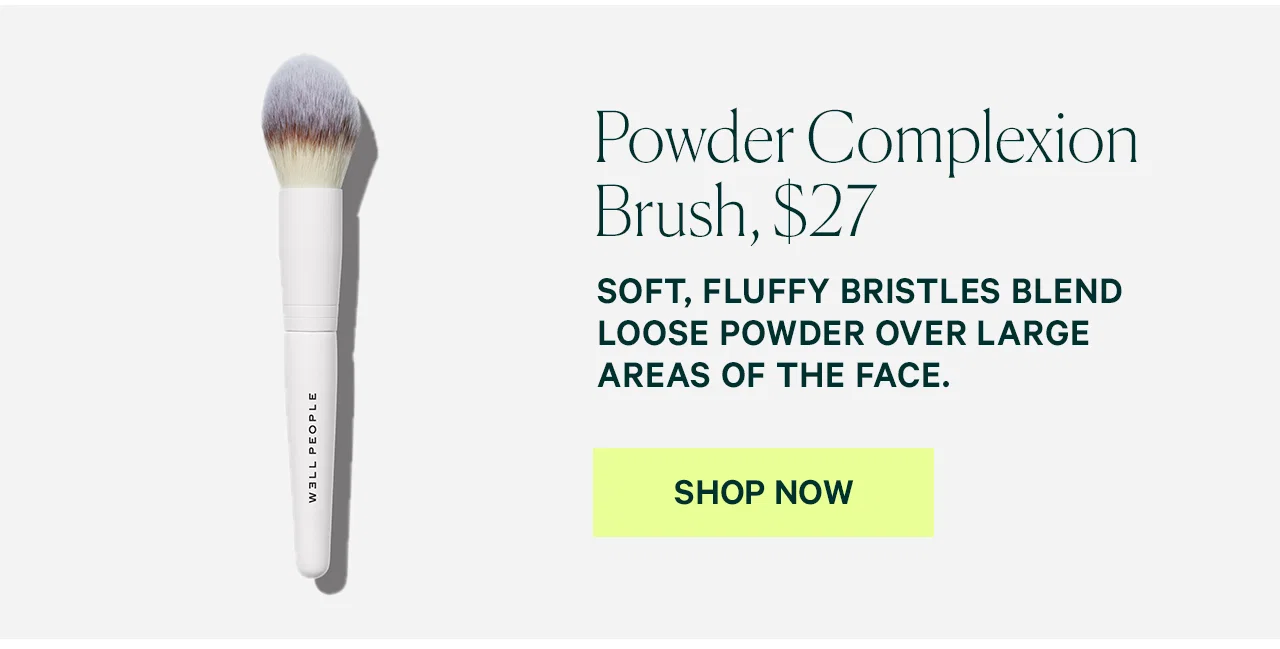 Powder Complexion Brush, $27 SOFT, FLUFFY BRISTLES BLEND LOOSE POWDER OVER LARGE AREAS OF THE FACE. SHOP NOW