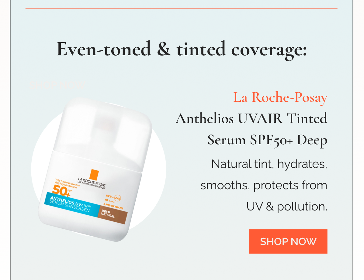 Even-toned & tinted coverage: La Roche-Posay Anthelios UVAIR Tinted Serum SPF50+ Deep Natural tint, hydrates, smooths, protects from UV & pollution.
