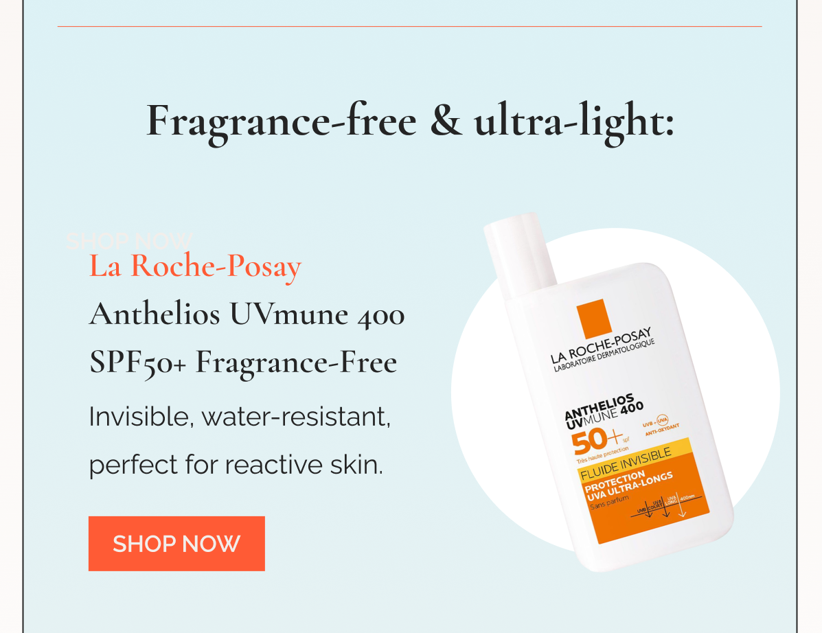 Fragrance-free & ultra-light: La Roche-Posay Anthelios UVmune 400 SPF50+ Fragrance-Free Invisible, water-resistant, perfect for reactive skin.