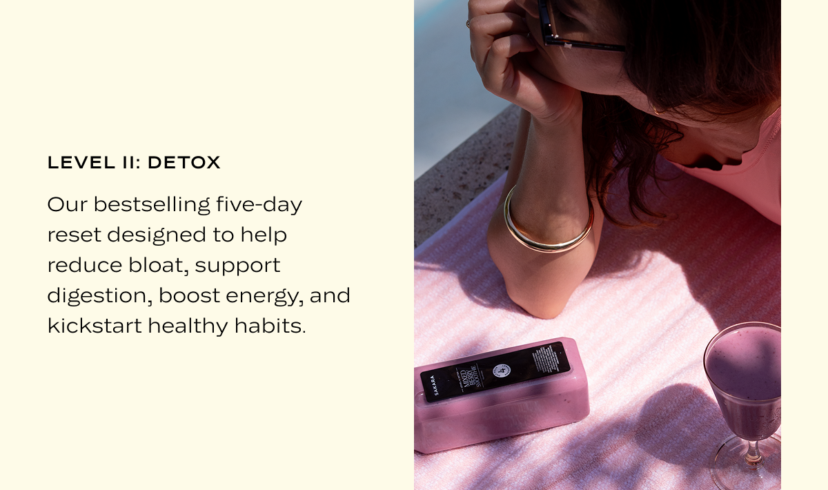 Level II: Detox: Our bestselling five-day reset designed to help reduce bloat, support digestion, boost energy, and kickstart healthy habits.