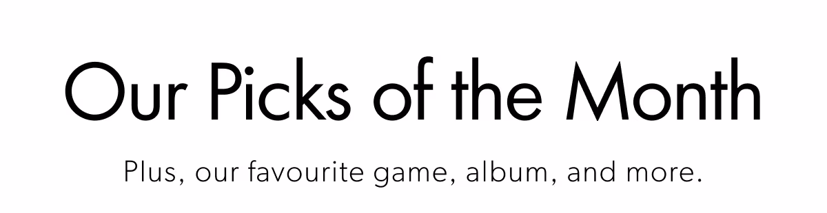 Our Picks of the Month | Plus, our favourite game, album, and more.