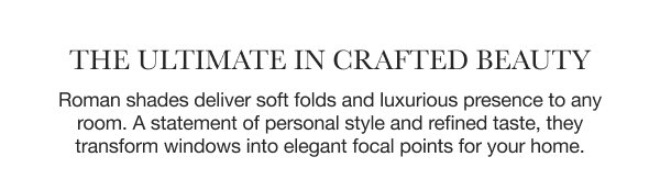 The Ultimate in Crafted Beauty | Roman shades deliver soft folds and luxurious presence to any room. A statement of personal style and refined taste, they transform windows into elegant focal points for your home. 