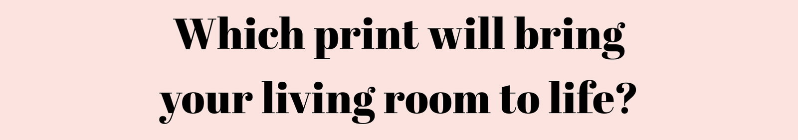 Which print will bring your living room to life?