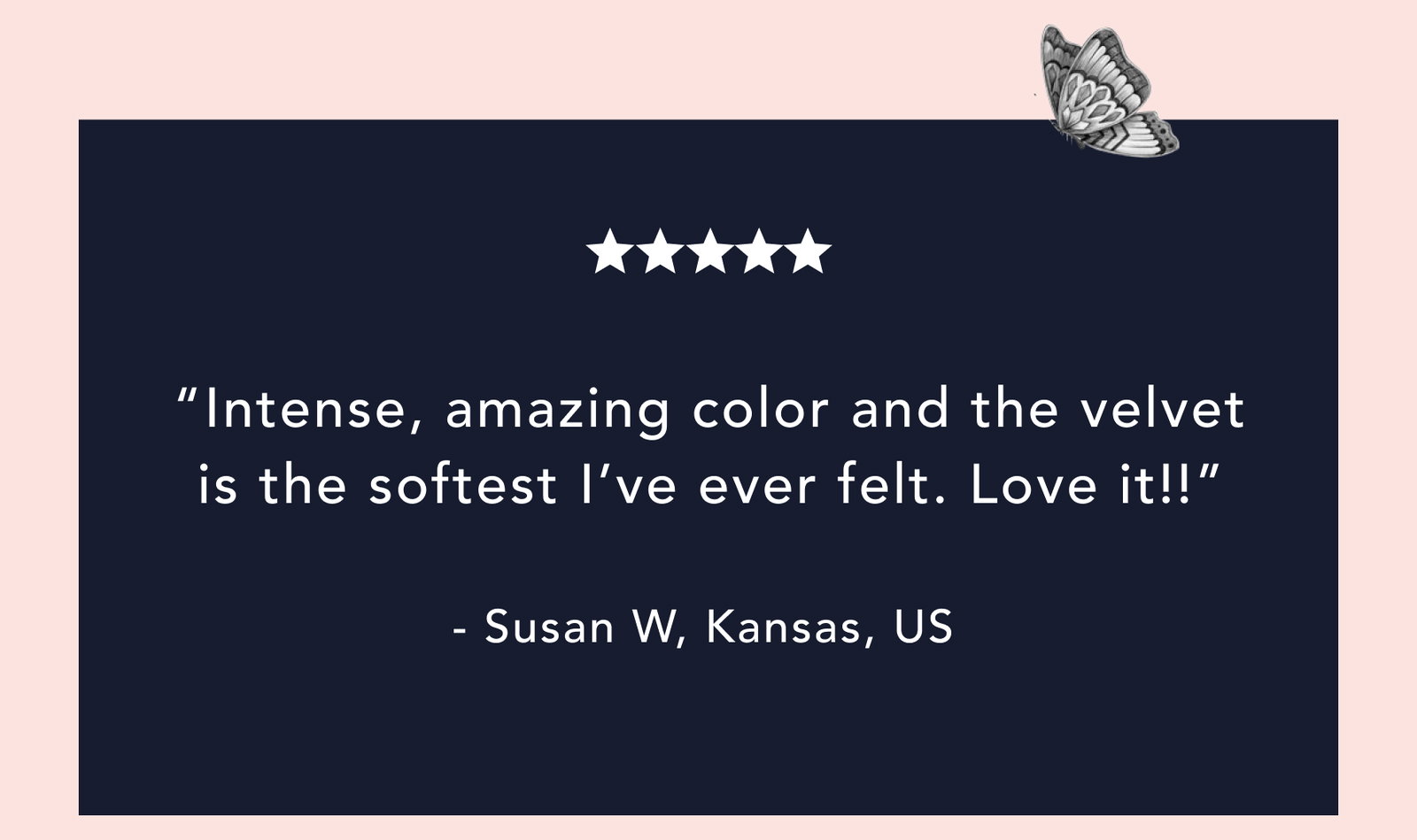 "Intense, amazing color and the velvet is the softest I've ever felt. Love it!"