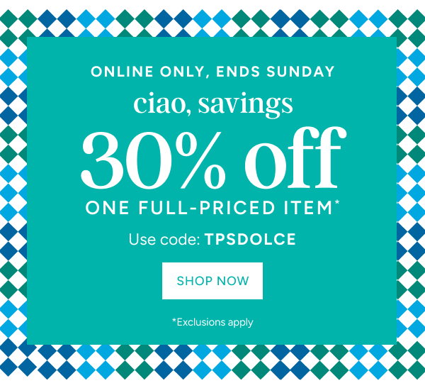 30% off one full-priced item* | use code: TPSDOLCE | shop now