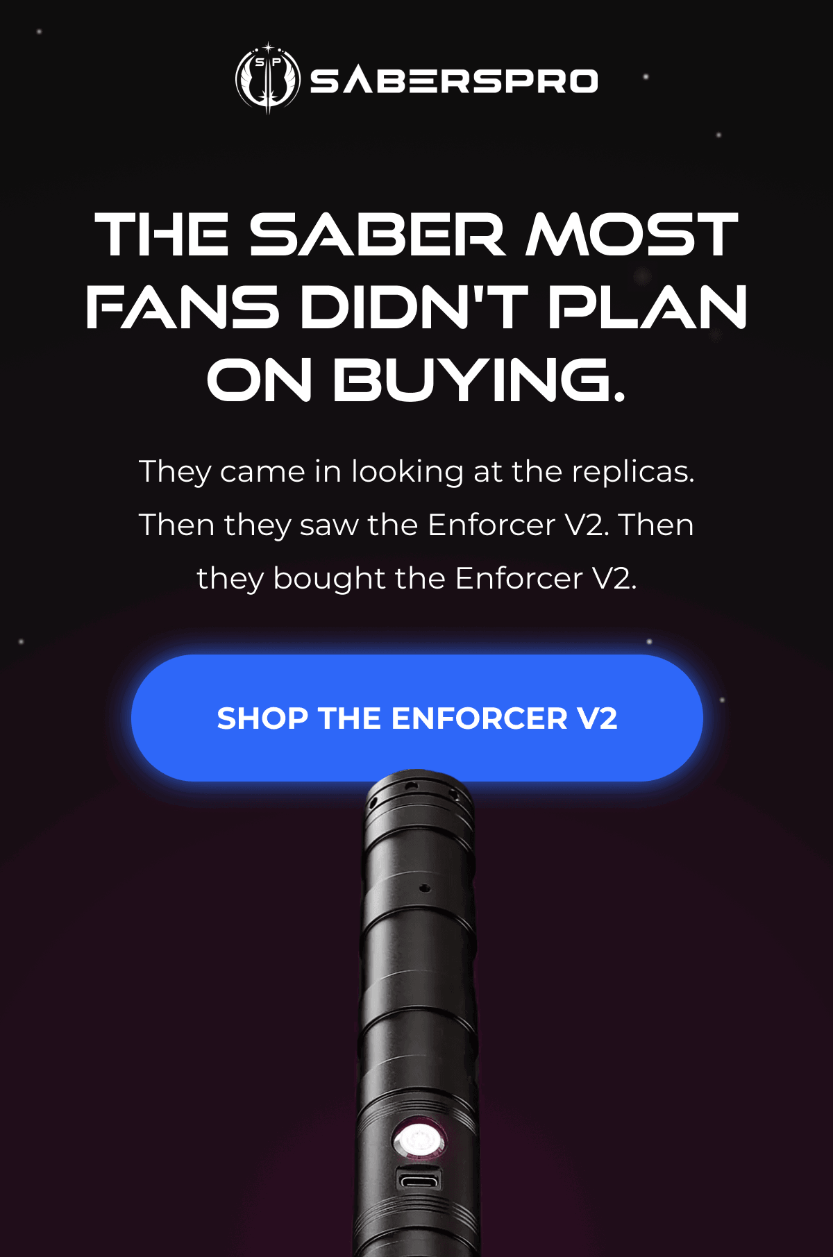 THE SABER MOST FANS DIDN'T PLAN ON BUYING. They came in looking at the replicas. Then they saw the Enforcer V2. Then they bought the Enforcer V2. SHOP THE ENFORCER V2
