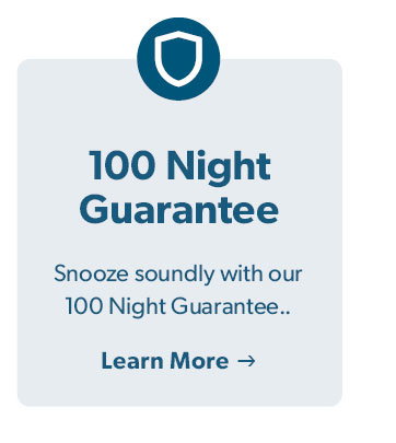 100 Night Guarantee. Snooze soundly with our 100 Night Guarantee. Click to Learn more