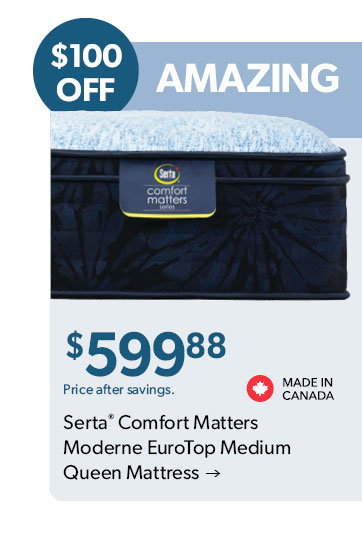 Amazing Value! 100 dollars OFF. 599 dollars and 88 cents. Price after savings. Made in Canada. Click to shop the Serta Comfort Matters Moderne EuroTop Medium Queen Mattress