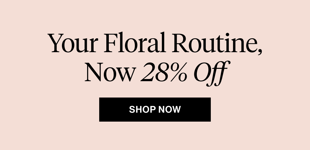 Your Floral Routine, Now 28% Off