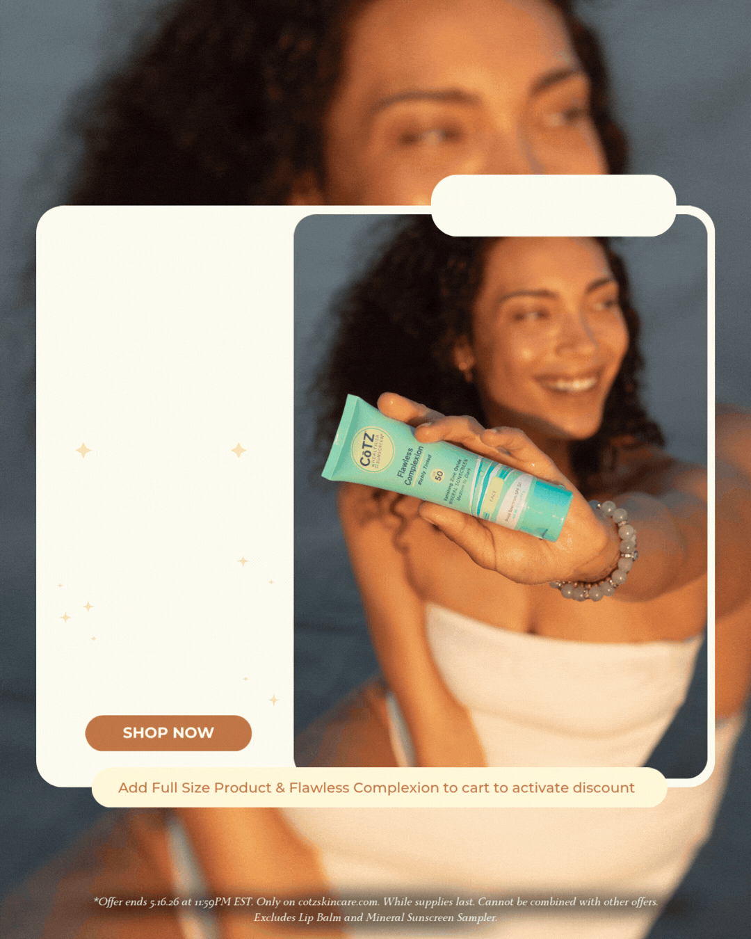 Buy One Full-Size Product Get Flawless Complexion 50% OFF! SHOP NOW BUTTON >   Add Full Size Product & Flawless Complexion to cart to activate discount. *Offer ends 5.16.26 at 11:59PM EST. Only on cotzskincare.com. While supplies last. Cannot be combined with other offers. Excludes Lip Balm and Mineral Sunscreen Sampler.