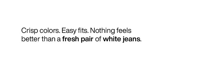 Crisp colors. Easy fits. Nothing feels better than a fresh pair of white jeans.