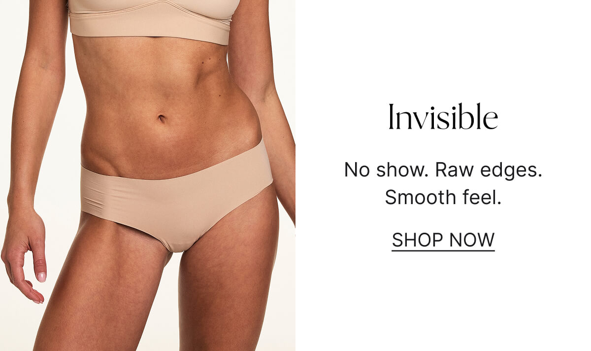 Invisible. No show. Raw edges. Smooth feel. Shop now.