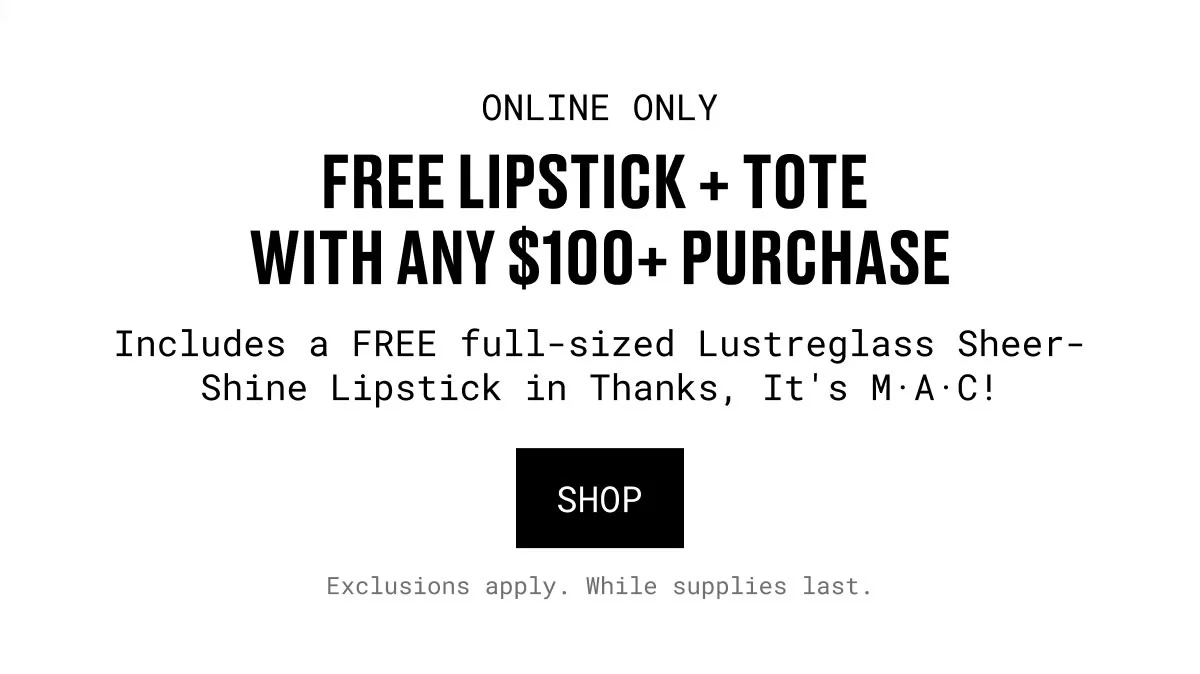 ONLINE ONLY | FREE LIPSTICK + TOTE  WITH ANY $100+ PURCHASE | Includes a FREE full-sized Lustreglass Sheer-Shine Lipstick in Thanks, It's M·A·C! | SHOP | Exclusions apply. While supplies last.