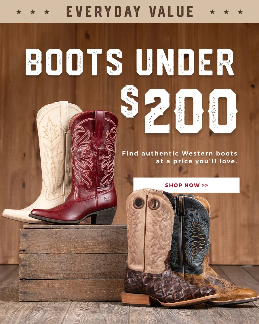 EVERYDAY VALUE | BOOTS UNDER $200 | FIND AUTHENTIC WESTERN BOOTS AT A PRICE YOU'LL LOVE | SHOP NOW >>