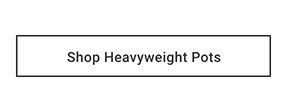 Shop Heavyweight Pots >