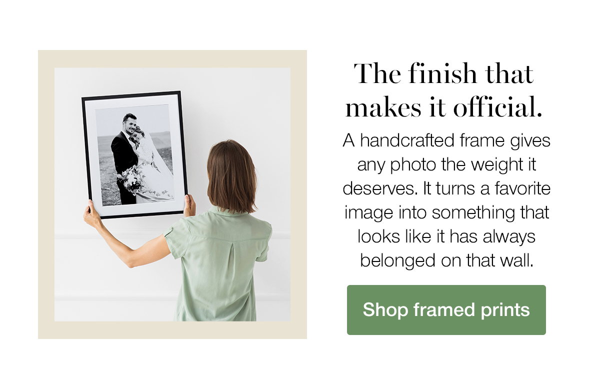 The finish that makes it official. A handcrafted frame gives any photo the weight it deserves. It turns a favorite image into something that looks like it has always belonged on that wall. Shop framed prints.