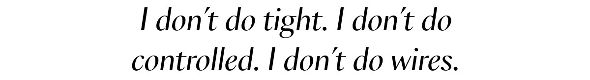 I don't do tight. I don't do controlled.