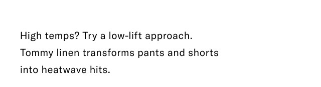 High temps? Try a low-lift approach. Tommy linen transforms pants and shorts into heatwave hits.