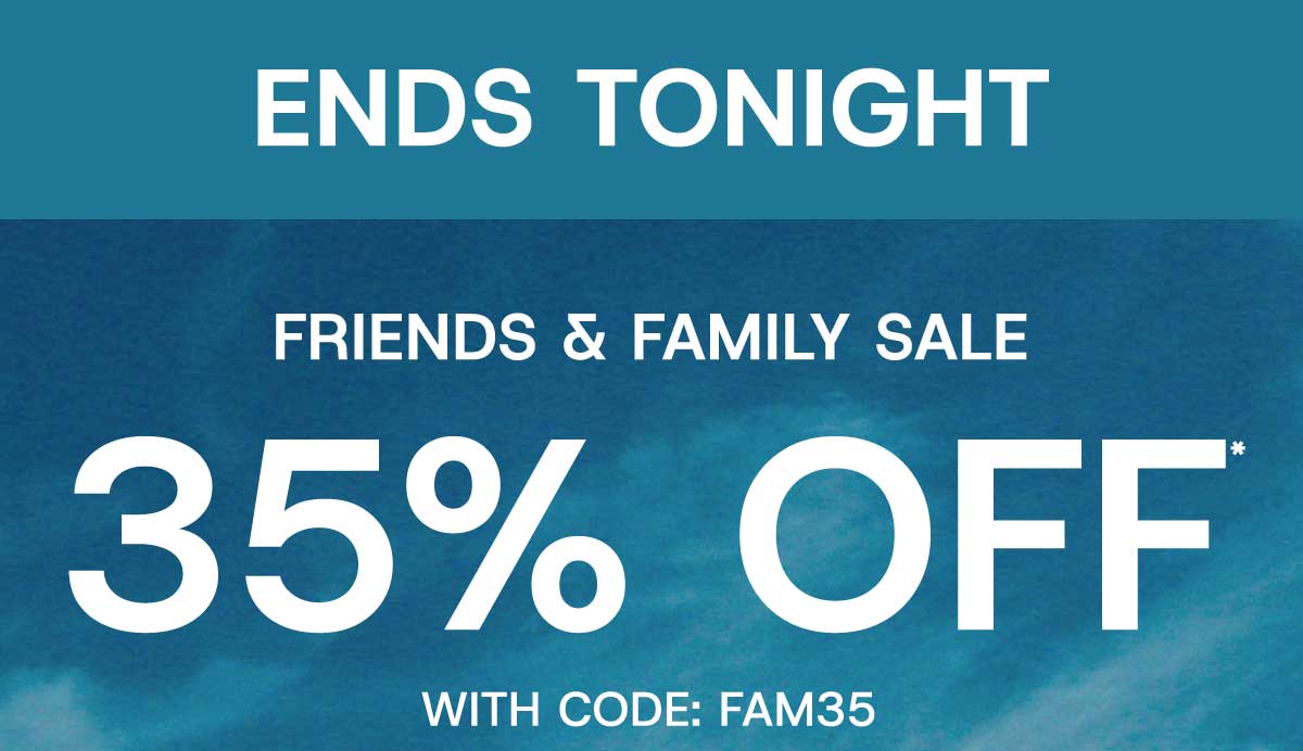 Ends Tonight Friends & Family sale 35% off* with code:FAM35