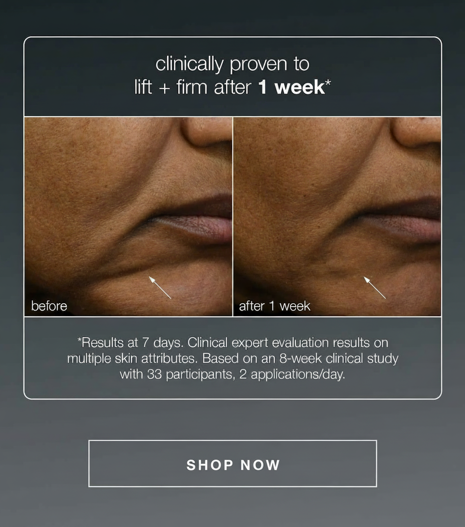 clinically proven to lift + firm after 1 week*​ | *Results at 7 days. Clinical expert evaluation results on multiple skin attributes. Based on an 8-week clinical study with 33 participants, 2 applications/day. ​| SHOP NOW