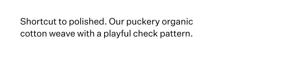 Shortcut to polished. Our puckery organic cotton weave with a playful check pattern.