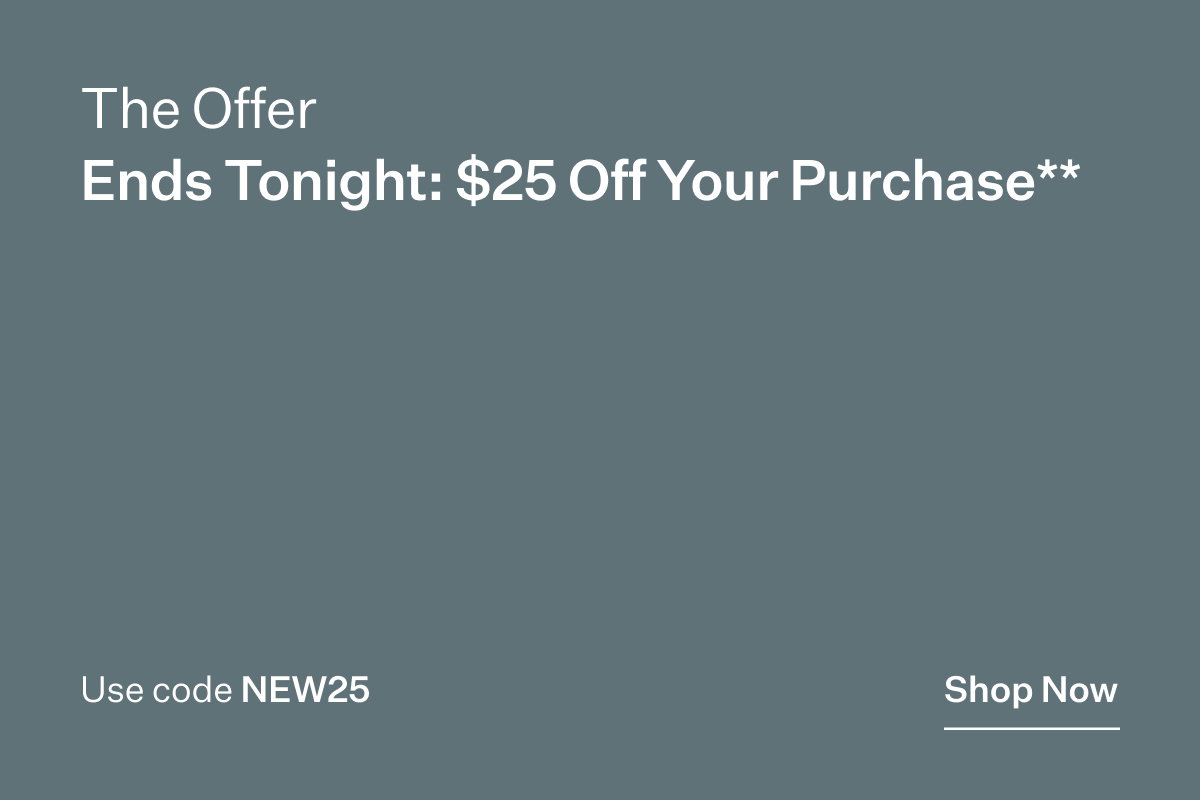 The Offer Ends Tinight: $25 Off Your Purchase** Shop Now