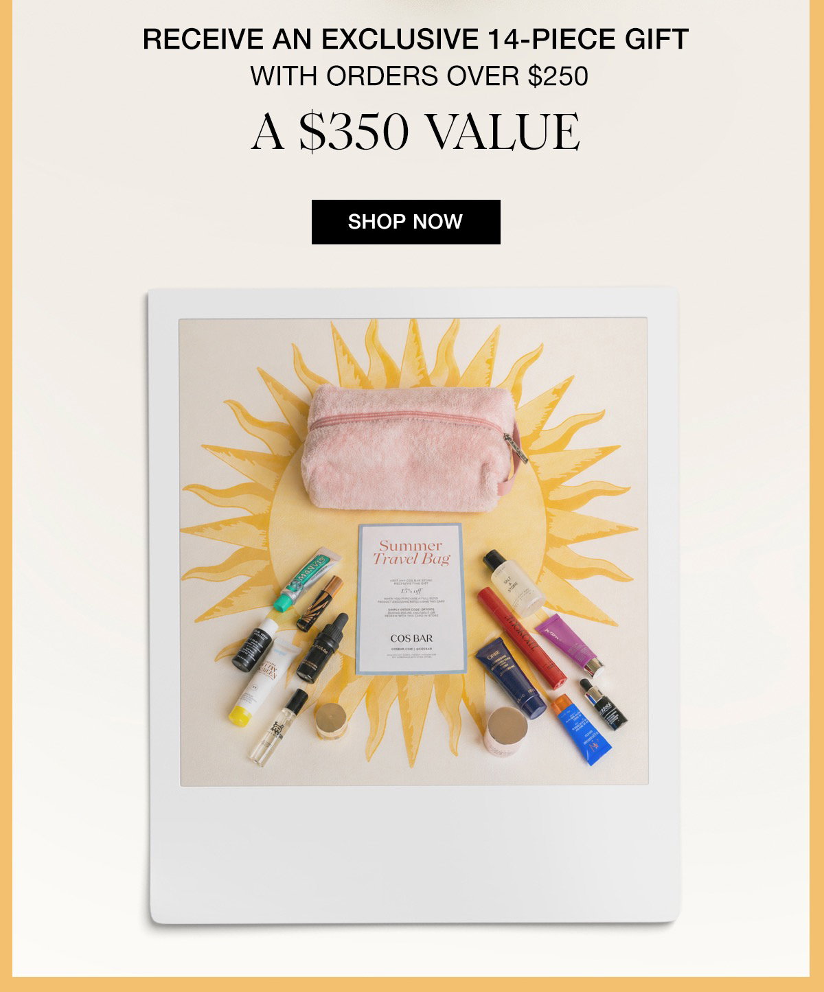 RECEIVE AN EXCLUSIVE 14-PIECE GIFT WITH ORDERS OVER $250 A $350 VALUE SHOP NOW