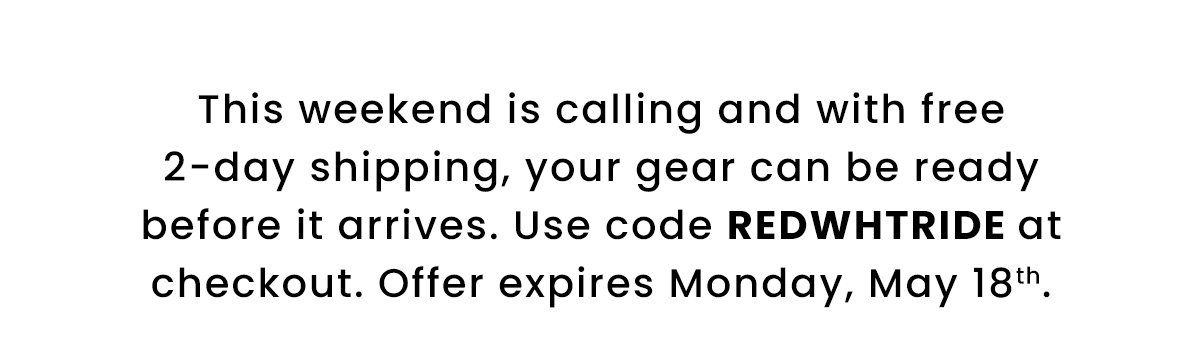 This weekend is calling and with free 2-day shipping, your gear can be ready before it arrives. Use code REDWHTRIDE at checkout. Offer expires Monday, May 18th.