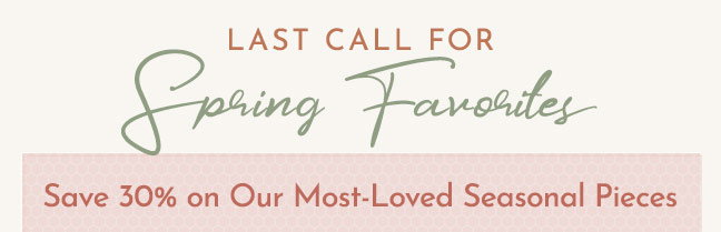 Last Call for Spring Favorites - Save 30%