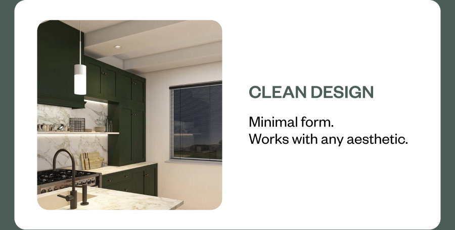 Clean design Minimal form. Works with any aesthetic.