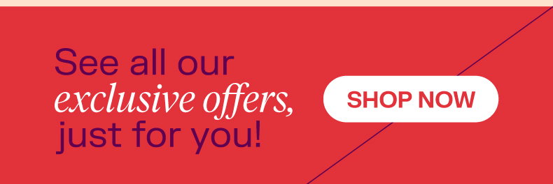 See all our exclusive offers, just for you! Shop now