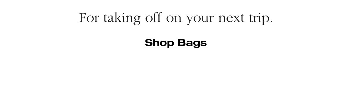 For taking off on your next trip.  Shop Bags