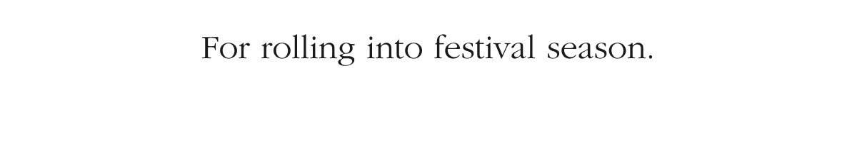 For rolling into festival season.