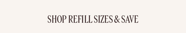 SHOP REFILL SIZES & SAVE