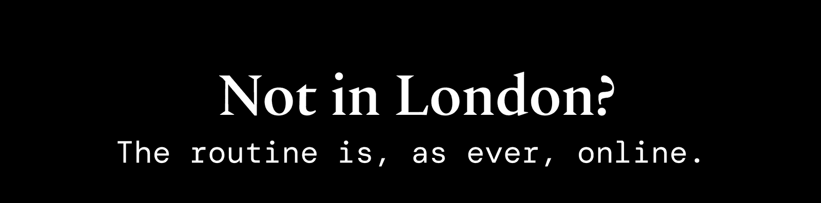 Not in London? The routine is, as ever, online.