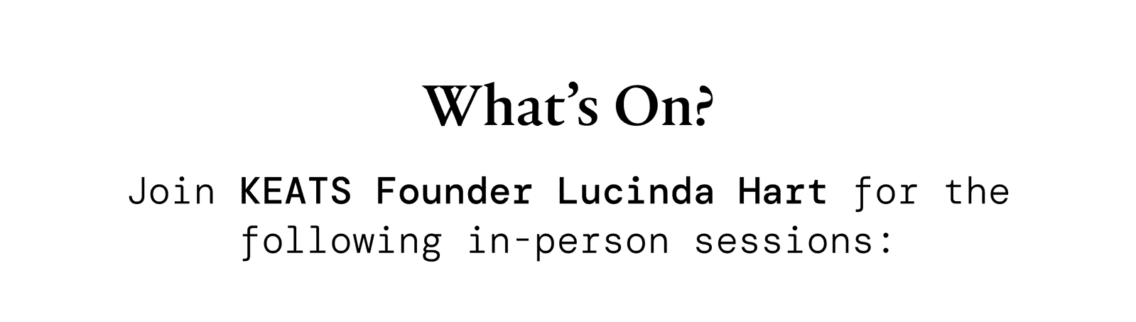 What's On? Join KEATS Founder Lucinda Hart for the following in-person sessions.