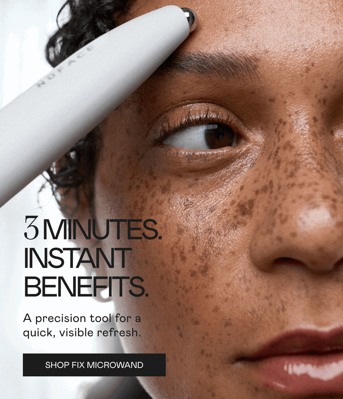 3 Minutes. Instant Benefits. A precision tool for a quick, visible refresh. Click here to shop FIX MicroWand!