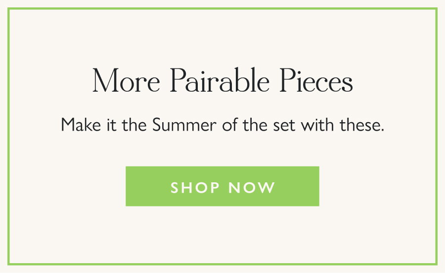 More Pairable Pieces Make it the Summer of the set with these.  Shop Now