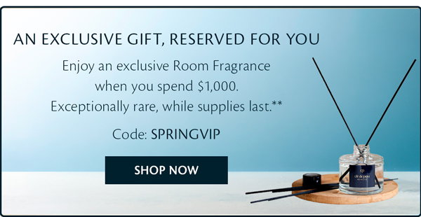 An Exclusive Gift, Reserved For You. Enjoy and exclusive Room Fragrance when you spend $1,000. With code SPRINGVIP