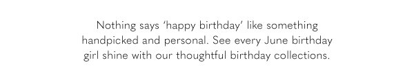 Nothing says 'happy birthday' like something handpicked and personal. See every June bithrday girl shine with our thoughtful birthday collections.