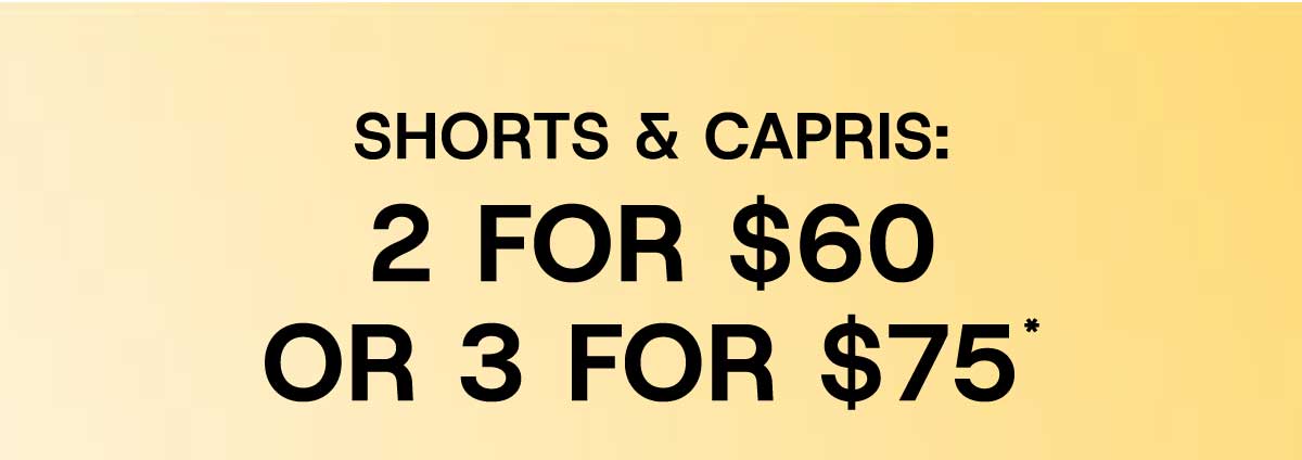 Shorts & Capris: 2 For $60 or 3 For $75*