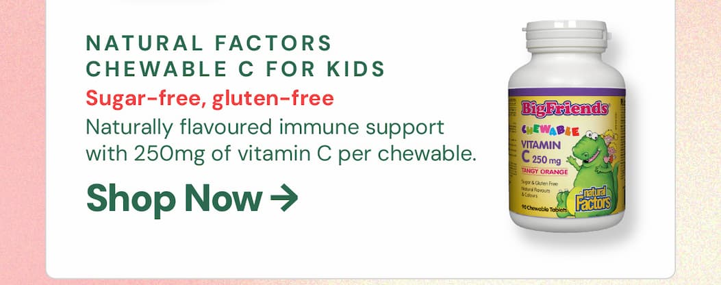Natural Factors Big Friends Vitamin C 250mg — Tangy Orange: Kids' immune support that they'll actually want to take. Sugar-free, gluten-free, naturally flavoured, and 250mg of vitamin C per chewable. A pantry staple for any household with kids — grab an extra bottle while it's 15% off.